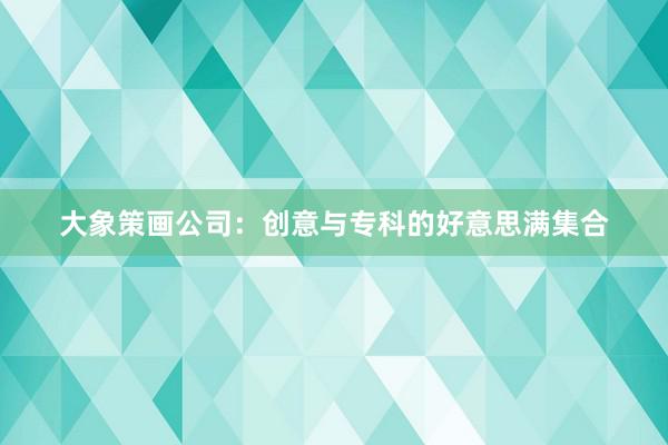 大象策画公司：创意与专科的好意思满集合