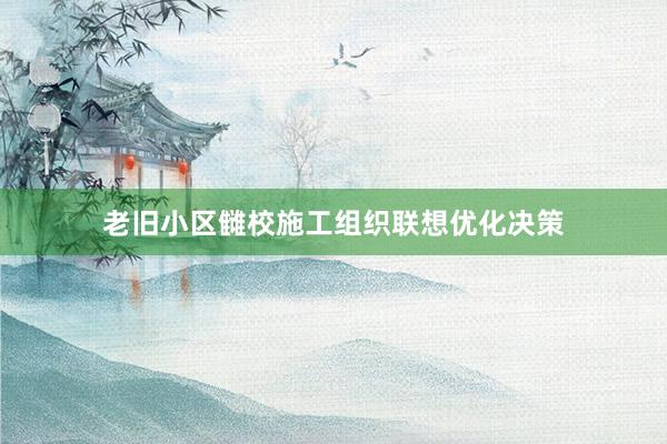 老旧小区雠校施工组织联想优化决策