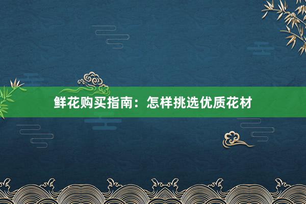 鲜花购买指南：怎样挑选优质花材