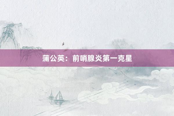 蒲公英：前哨腺炎第一克星