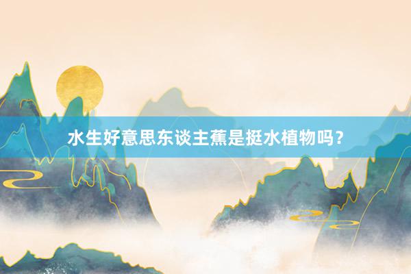 水生好意思东谈主蕉是挺水植物吗？