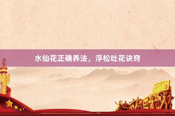 水仙花正确养法，浮松吐花诀窍