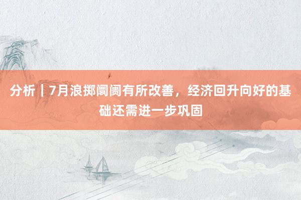 分析｜7月浪掷阛阓有所改善，经济回升向好的基础还需进一步巩固
